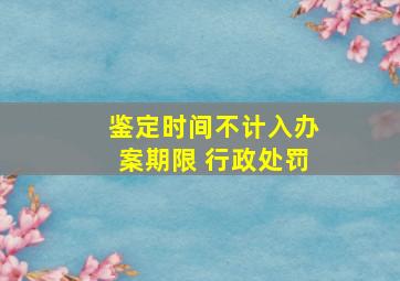 鉴定时间不计入办案期限 行政处罚